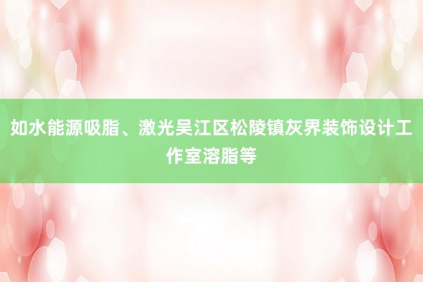 如水能源吸脂、激光吴江区松陵镇灰界装饰设计工作室溶脂等