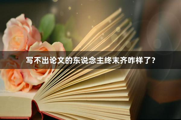 写不出论文的东说念主终末齐咋样了？