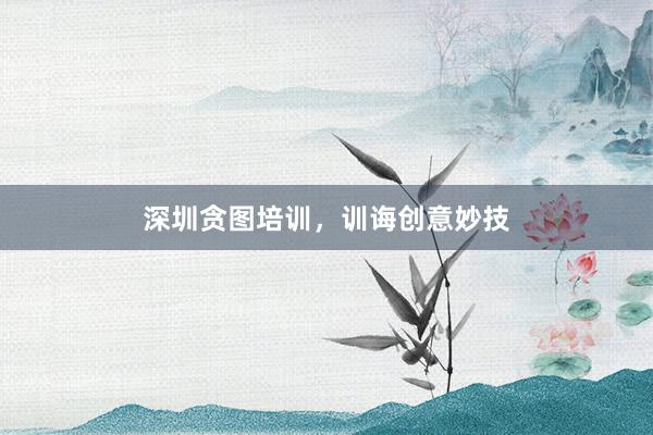 深圳贪图培训，训诲创意妙技