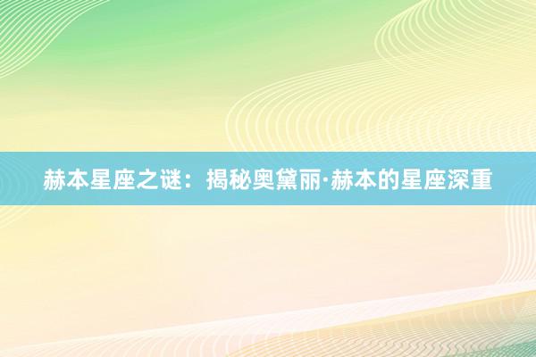 赫本星座之谜：揭秘奥黛丽·赫本的星座深重