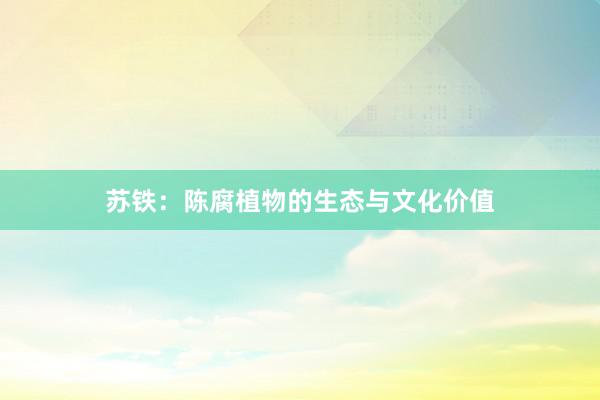 苏铁：陈腐植物的生态与文化价值