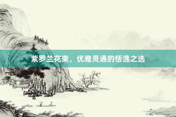紫罗兰花束，优雅灵通的恬逸之选