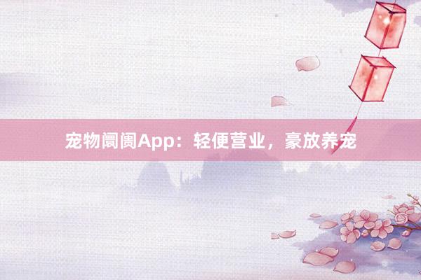 宠物阛阓App：轻便营业，豪放养宠