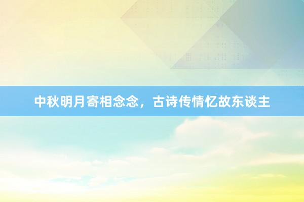 中秋明月寄相念念，古诗传情忆故东谈主