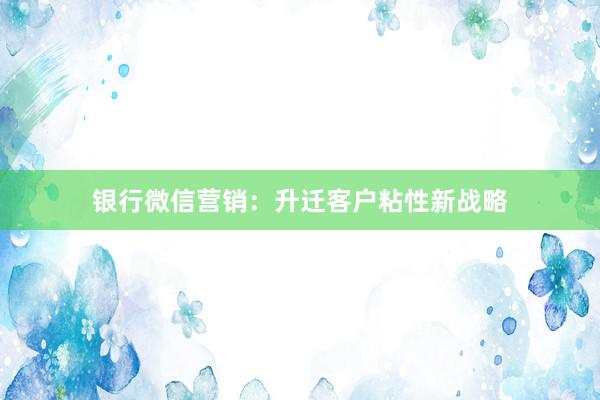 银行微信营销：升迁客户粘性新战略